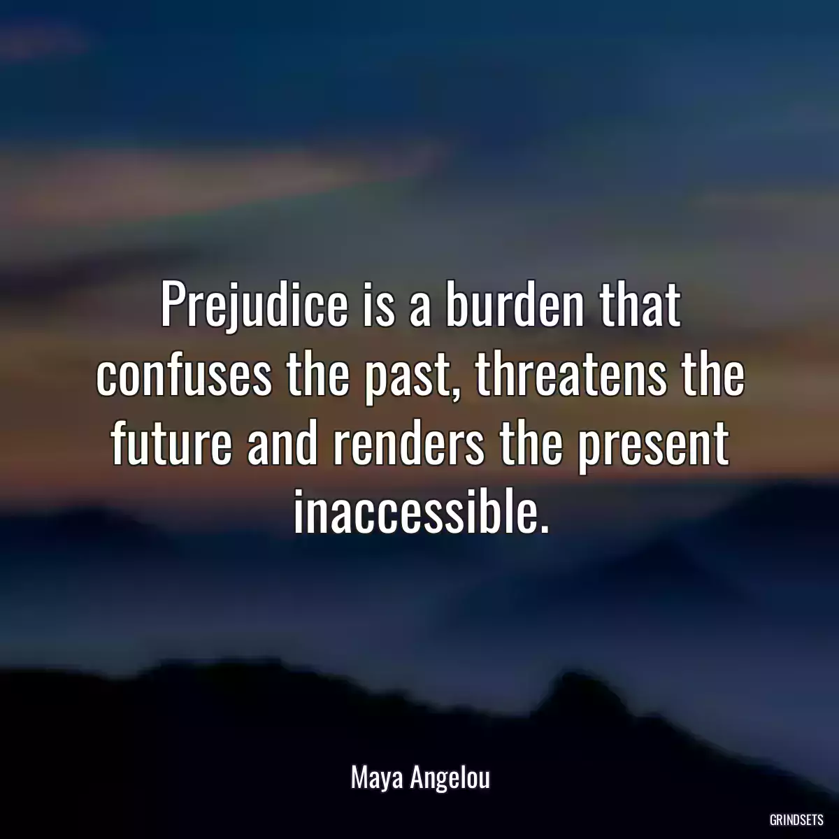 Prejudice is a burden that confuses the past, threatens the future and renders the present inaccessible.