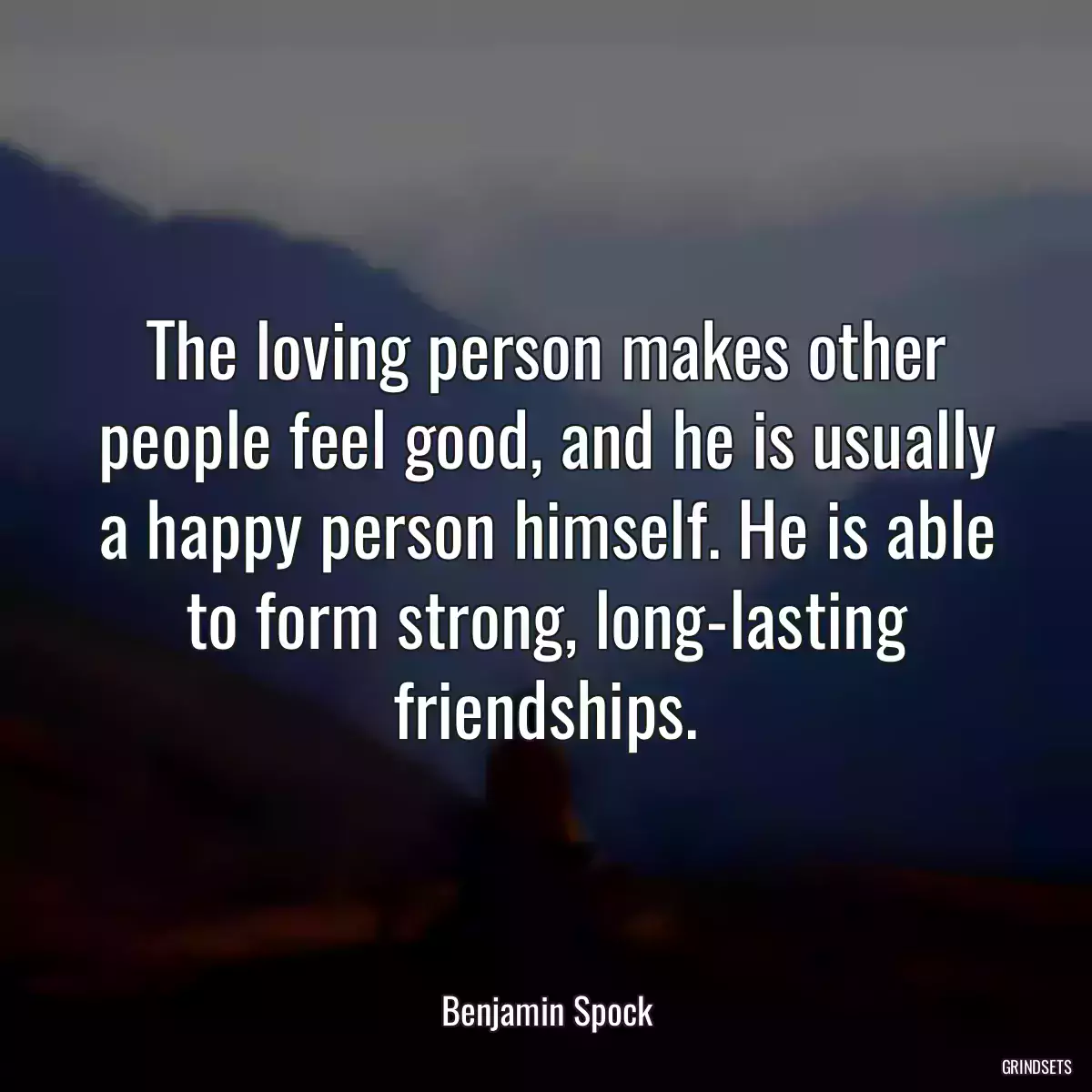 The loving person makes other people feel good, and he is usually a happy person himself. He is able to form strong, long-lasting friendships.