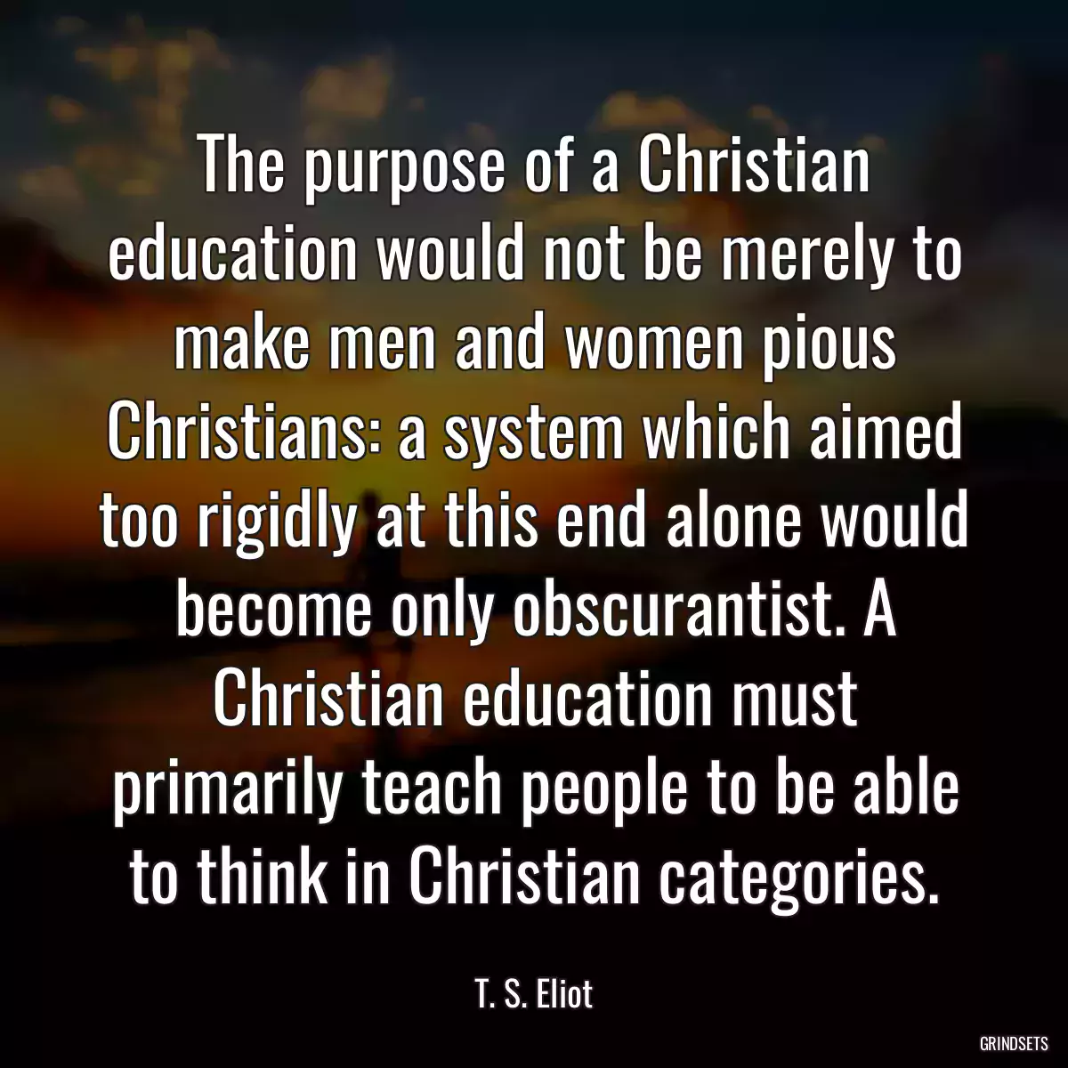 The purpose of a Christian education would not be merely to make men and women pious Christians: a system which aimed too rigidly at this end alone would become only obscurantist. A Christian education must primarily teach people to be able to think in Christian categories.