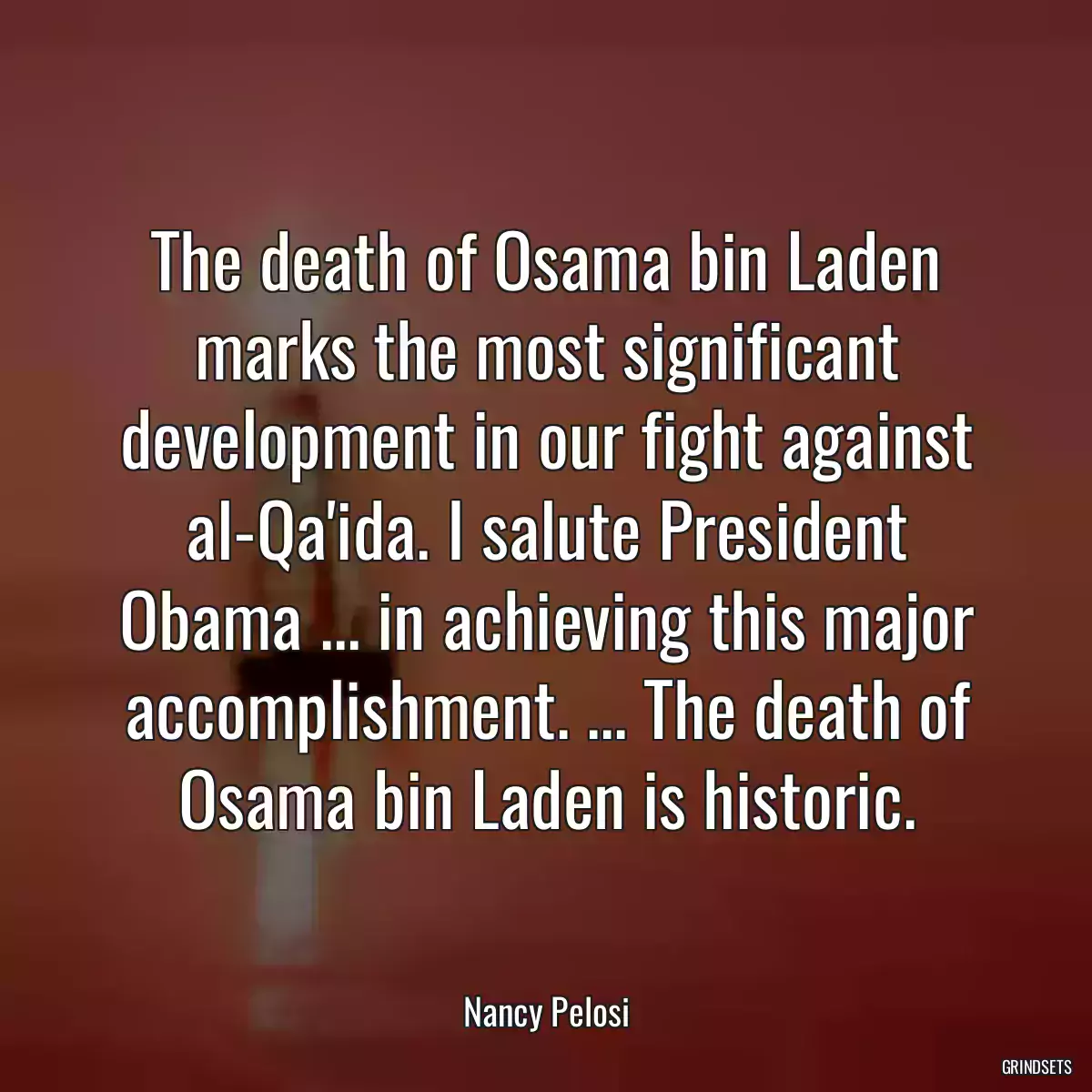 The death of Osama bin Laden marks the most significant development in our fight against al-Qa\'ida. I salute President Obama ... in achieving this major accomplishment. ... The death of Osama bin Laden is historic.