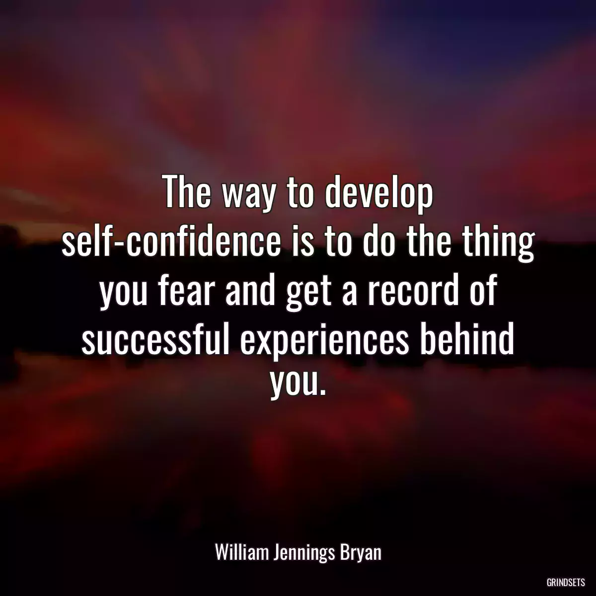 The way to develop self-confidence is to do the thing you fear and get a record of successful experiences behind you.