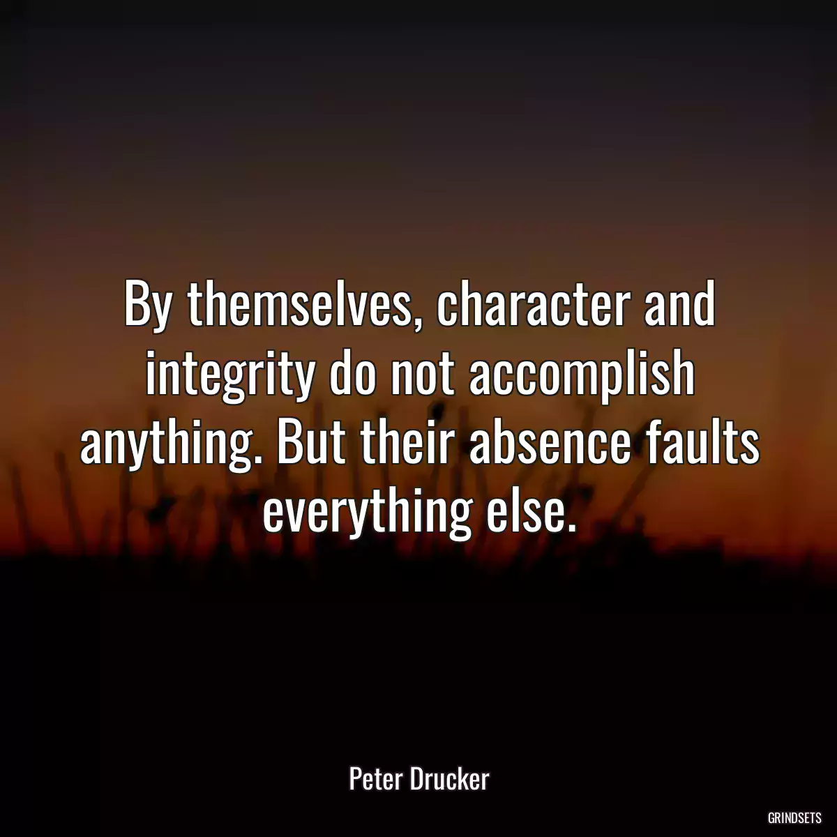 By themselves, character and integrity do not accomplish anything. But their absence faults everything else.