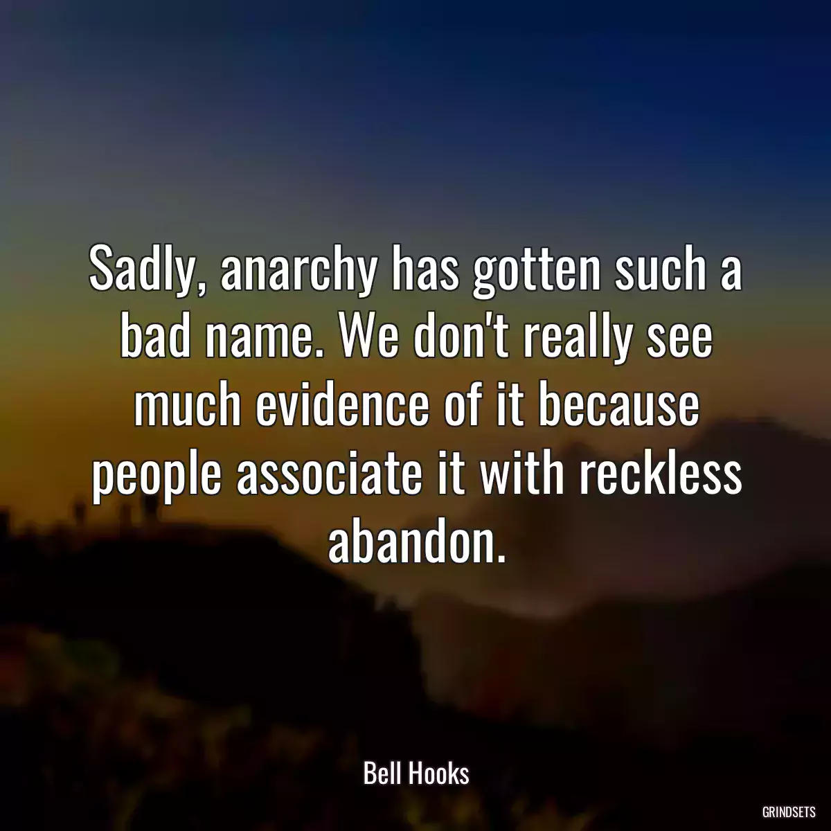 Sadly, anarchy has gotten such a bad name. We don\'t really see much evidence of it because people associate it with reckless abandon.