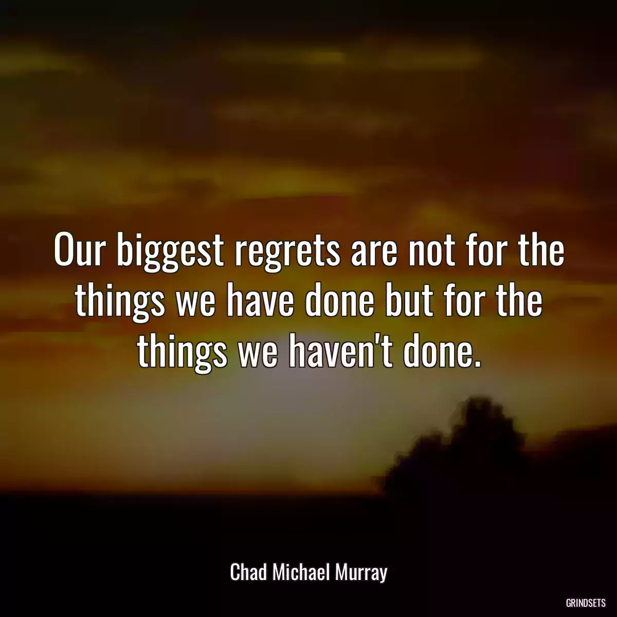 Our biggest regrets are not for the things we have done but for the things we haven\'t done.