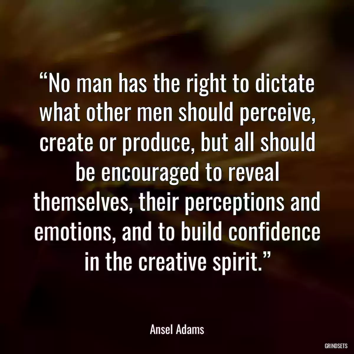 “No man has the right to dictate what other men should perceive, create or produce, but all should be encouraged to reveal themselves, their perceptions and emotions, and to build confidence in the creative spirit.”