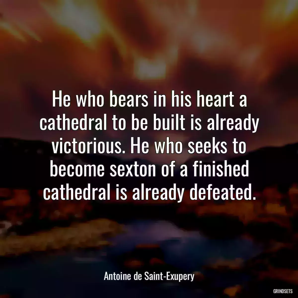 He who bears in his heart a cathedral to be built is already victorious. He who seeks to become sexton of a finished cathedral is already defeated.