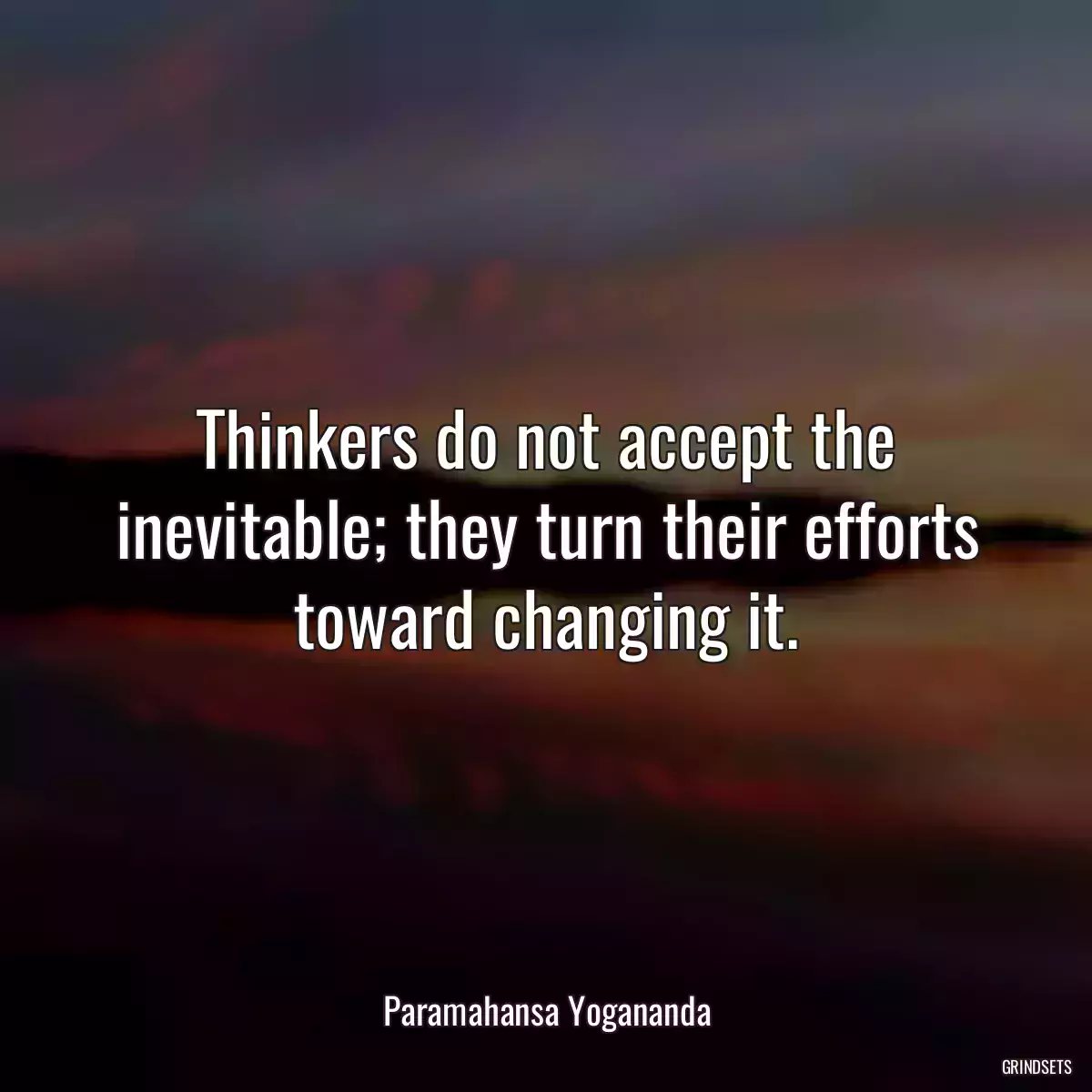 Thinkers do not accept the inevitable; they turn their efforts toward changing it.