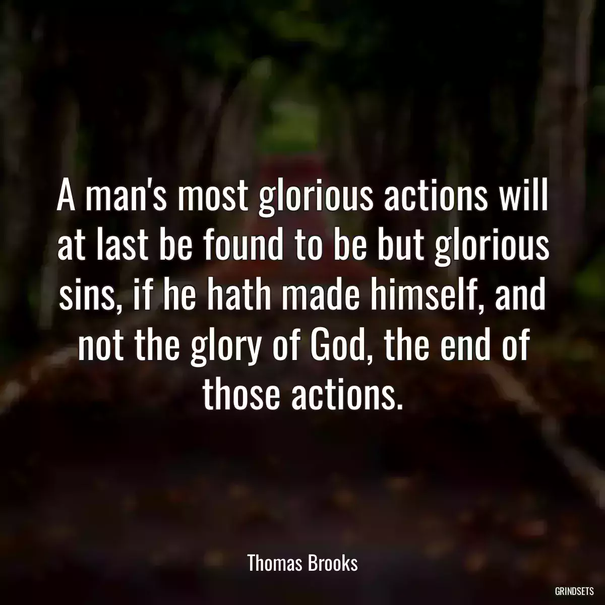 A man\'s most glorious actions will at last be found to be but glorious sins, if he hath made himself, and not the glory of God, the end of those actions.