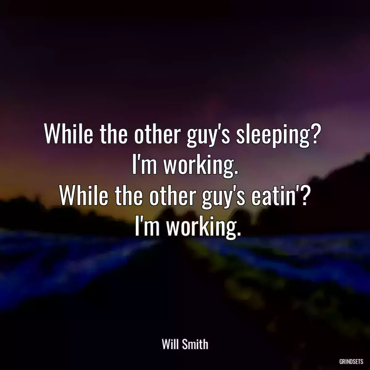 While the other guy\'s sleeping? 
 I\'m working. 
 While the other guy\'s eatin\'? 
 I\'m working.