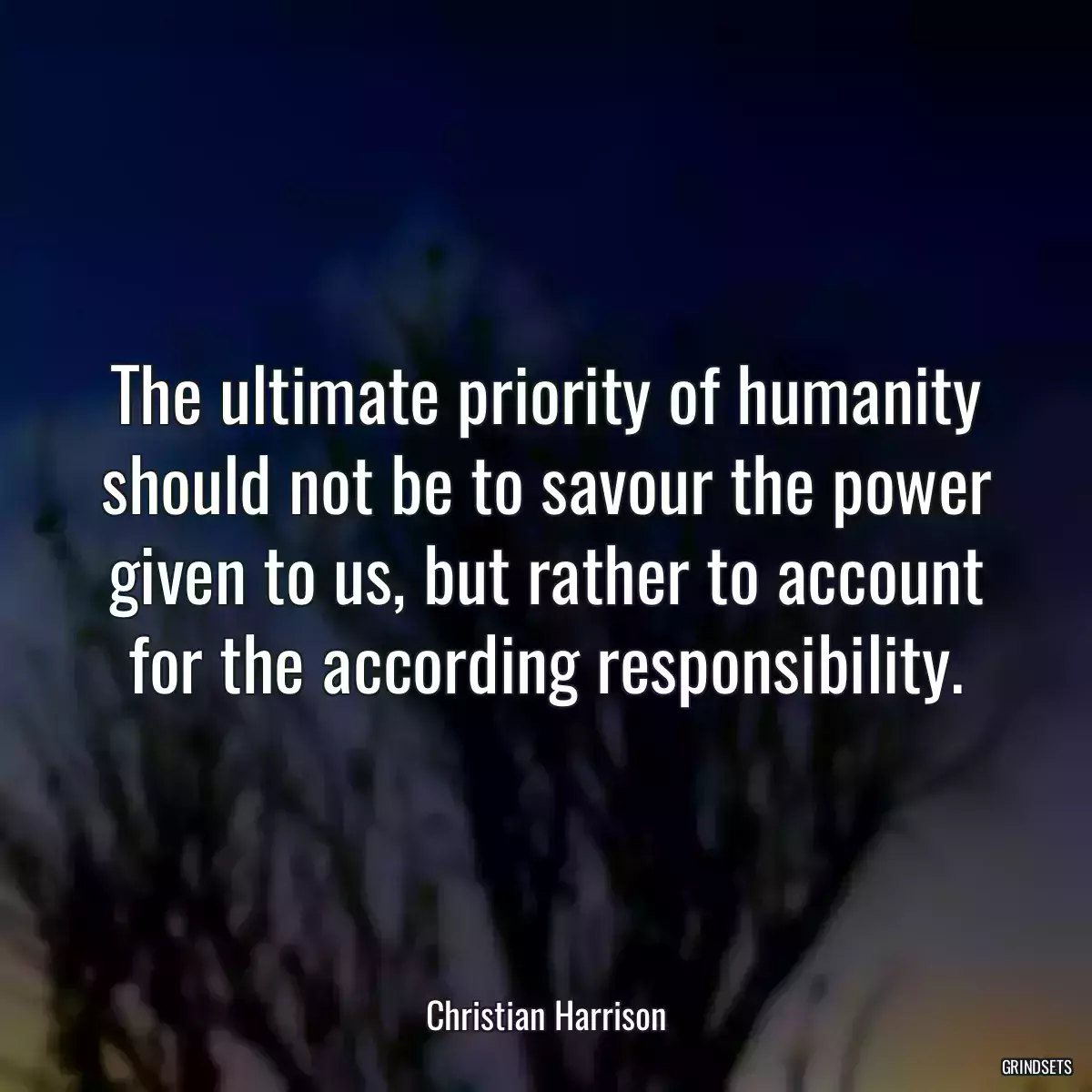 The ultimate priority of humanity should not be to savour the power given to us, but rather to account for the according responsibility.