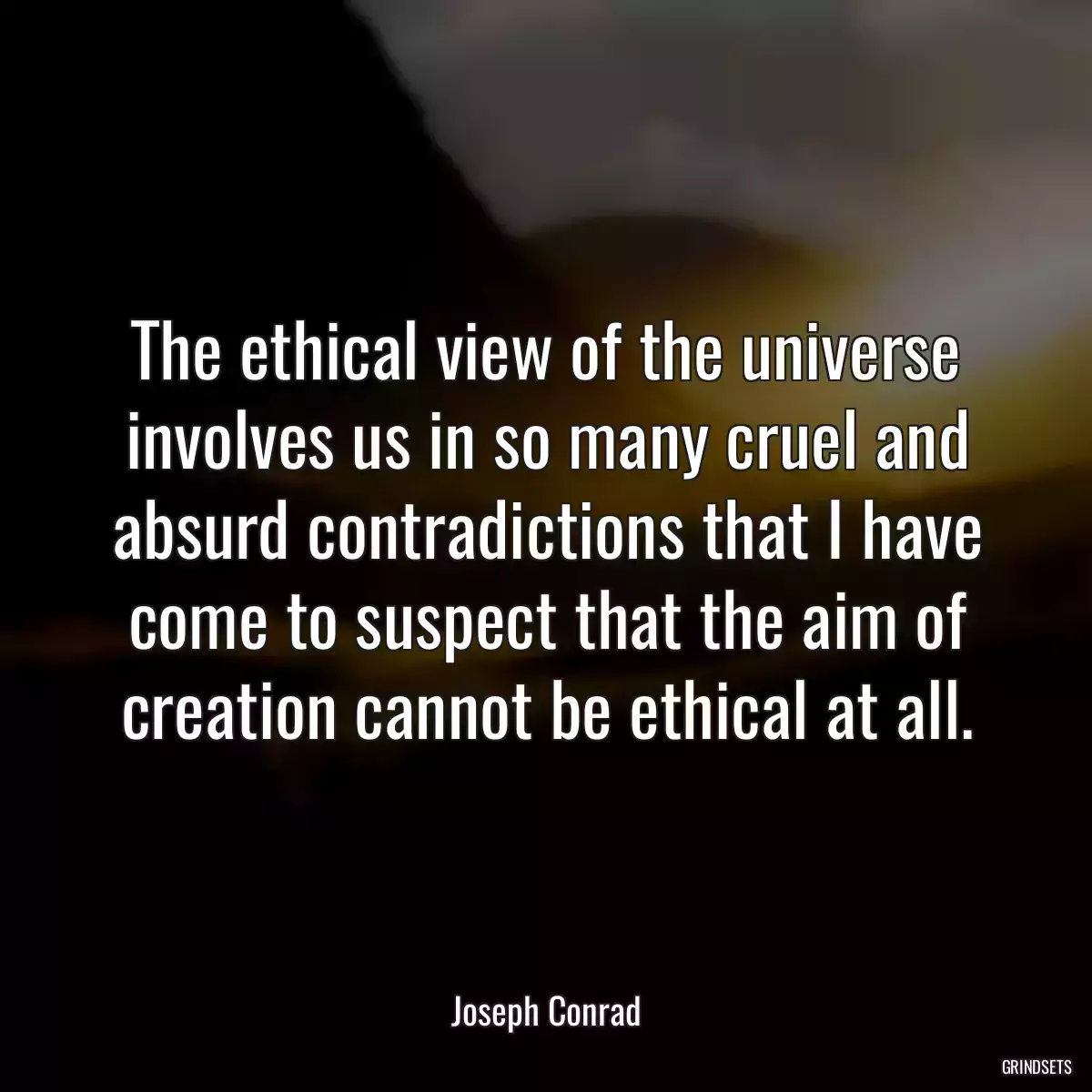 The ethical view of the universe involves us in so many cruel and absurd contradictions that I have come to suspect that the aim of creation cannot be ethical at all.