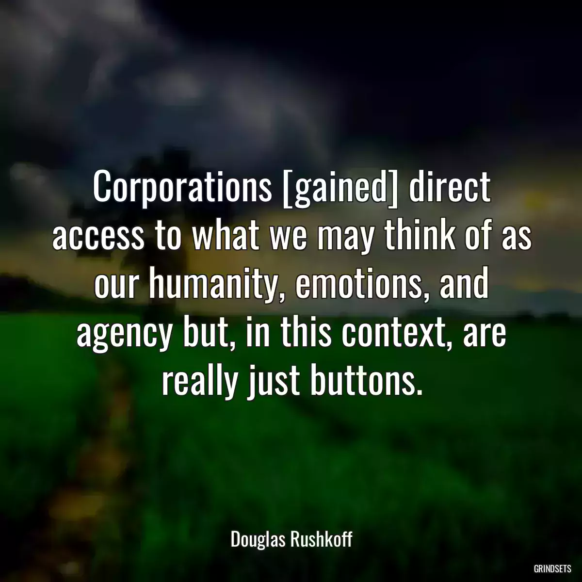 Corporations [gained] direct access to what we may think of as our humanity, emotions, and agency but, in this context, are really just buttons.