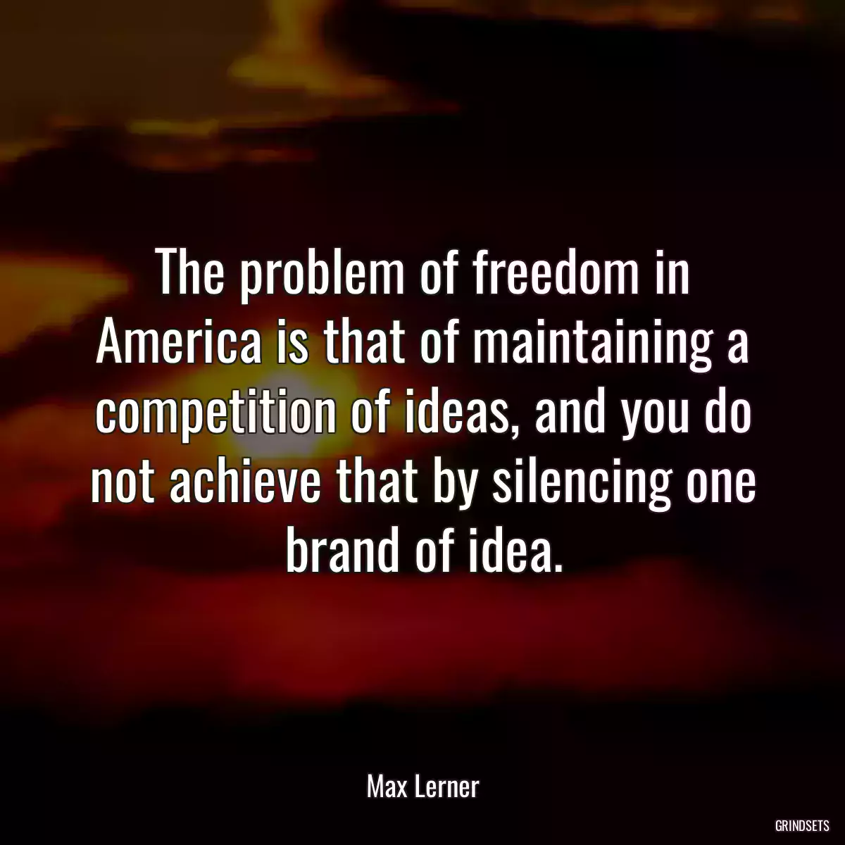 The problem of freedom in America is that of maintaining a competition of ideas, and you do not achieve that by silencing one brand of idea.