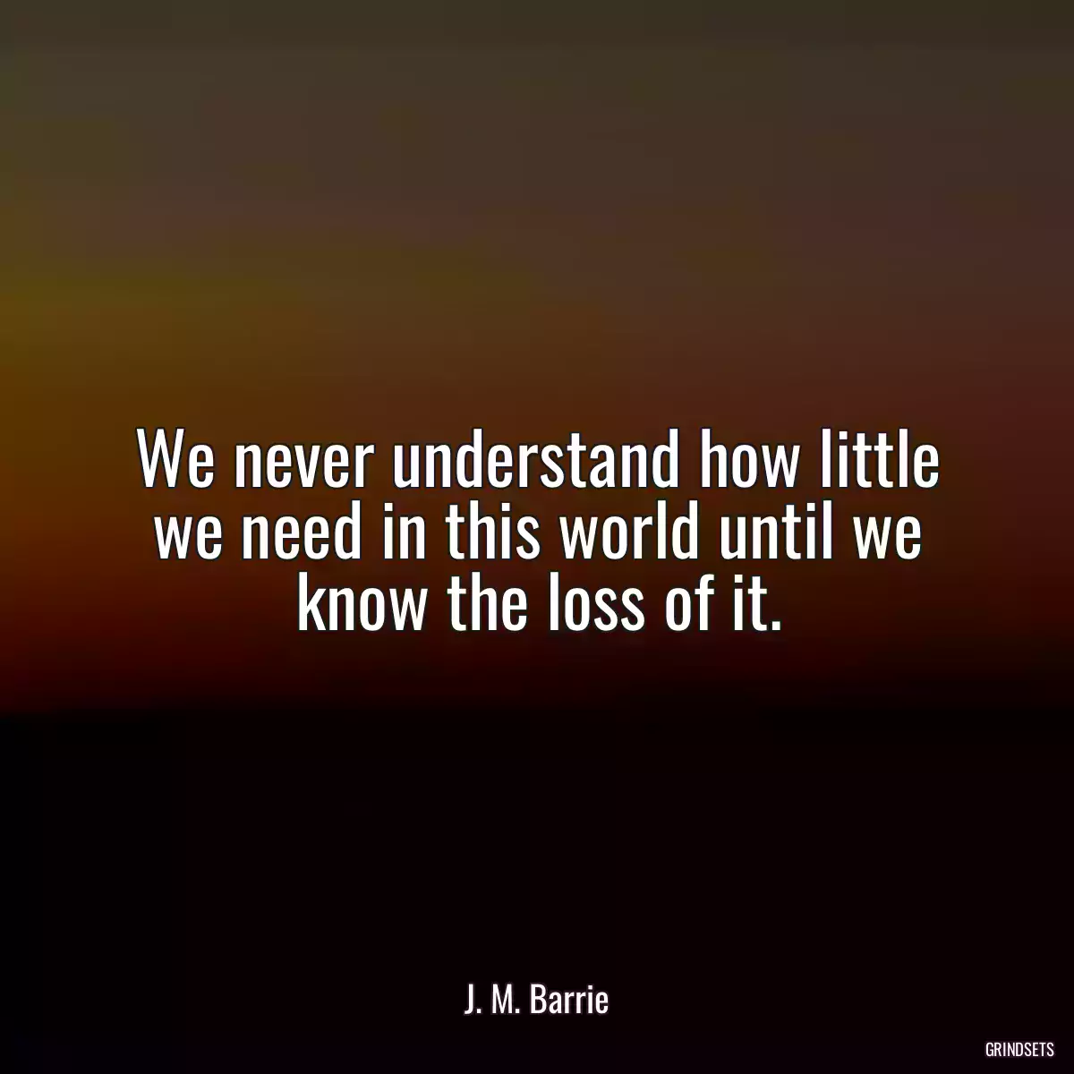 We never understand how little we need in this world until we know the loss of it.