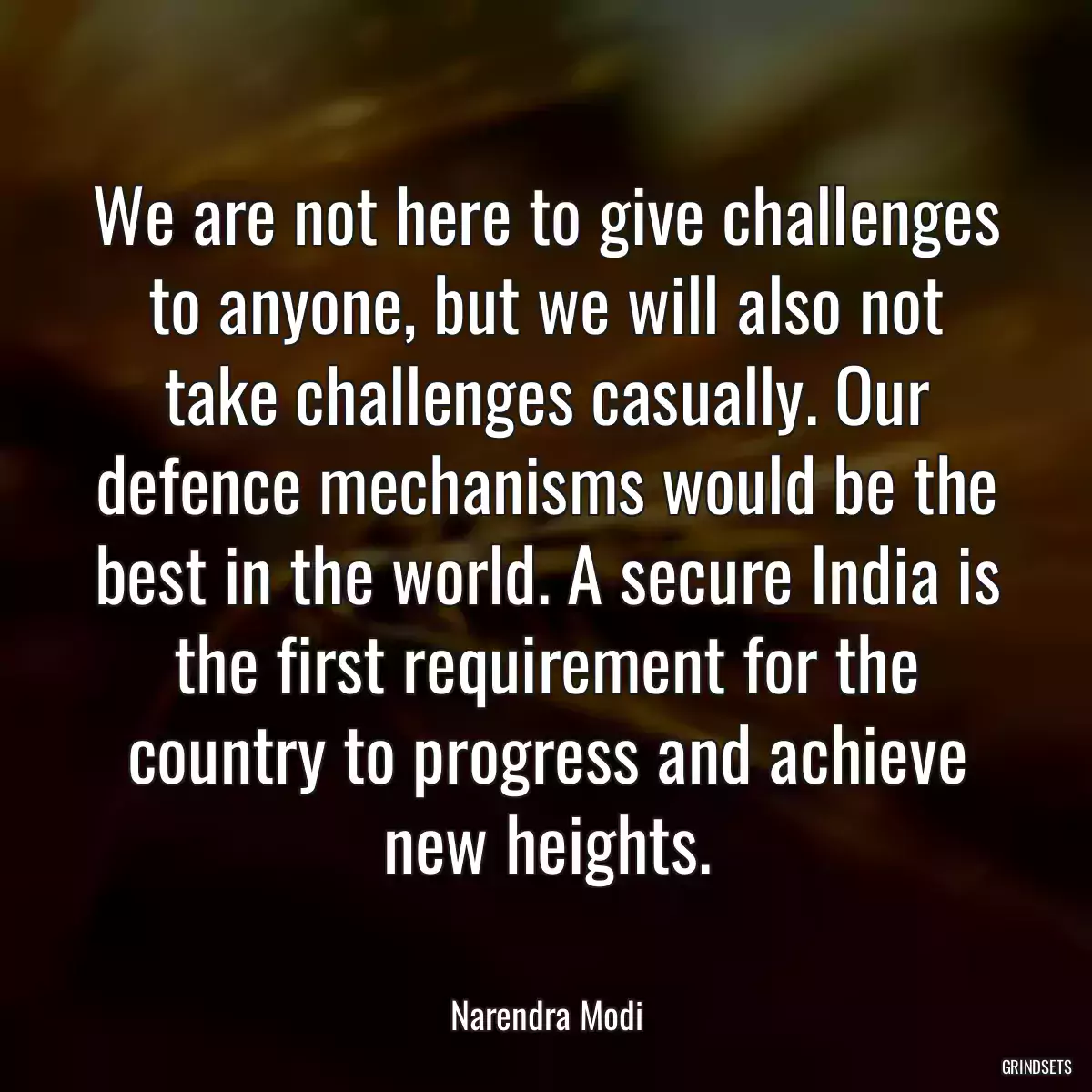 We are not here to give challenges to anyone, but we will also not take challenges casually. Our defence mechanisms would be the best in the world. A secure India is the first requirement for the country to progress and achieve new heights.