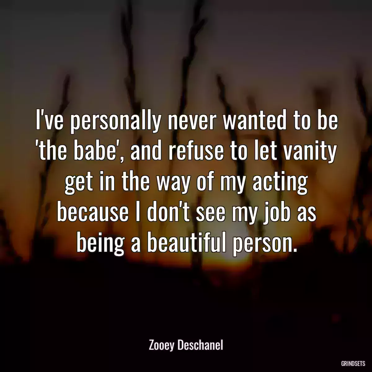 I\'ve personally never wanted to be \'the babe\', and refuse to let vanity get in the way of my acting because I don\'t see my job as being a beautiful person.