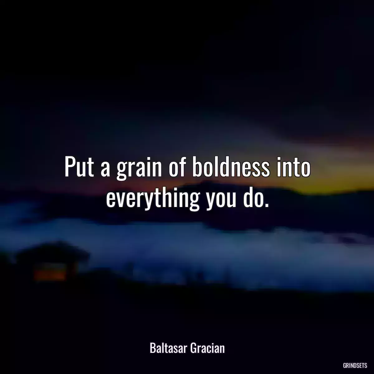 Put a grain of boldness into everything you do.