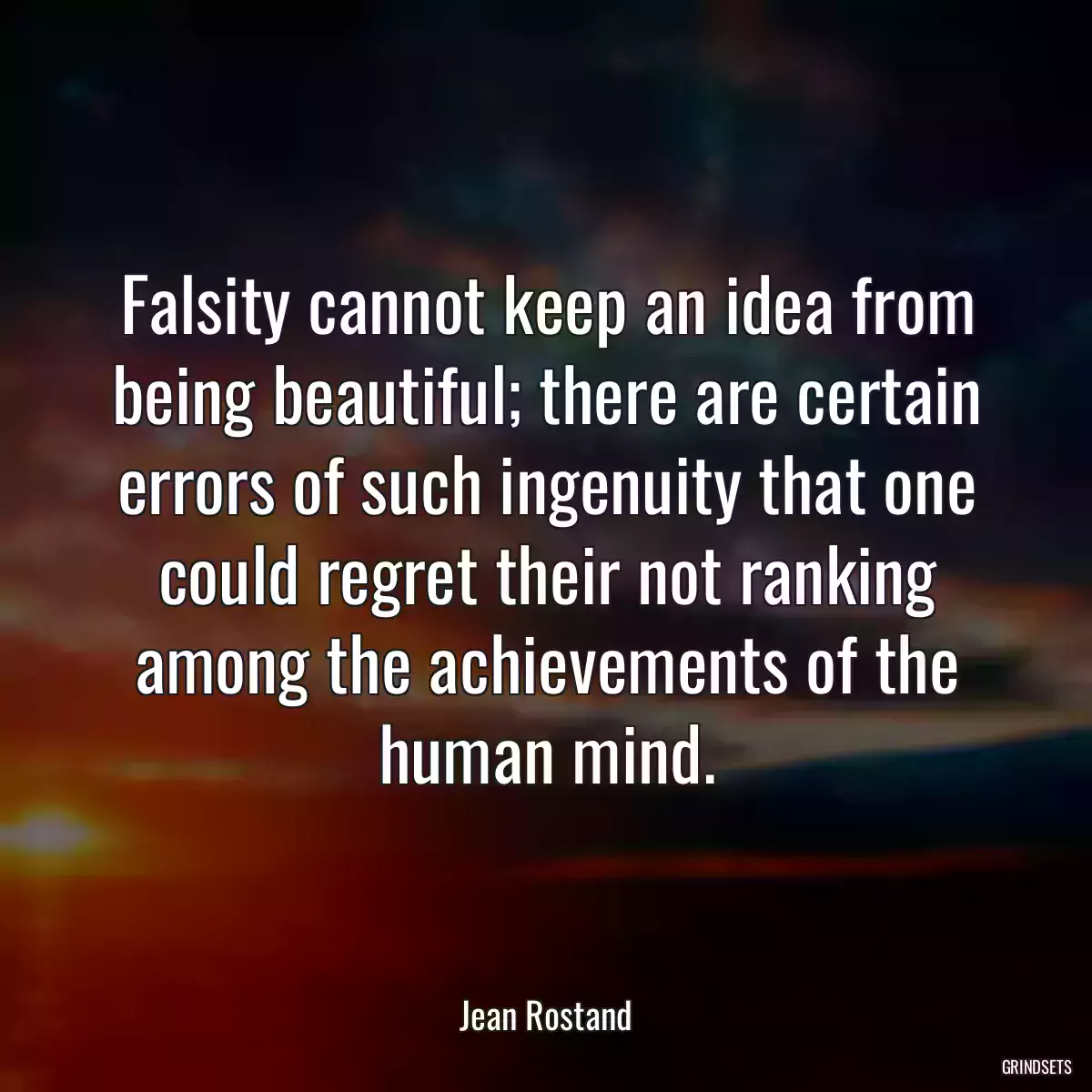 Falsity cannot keep an idea from being beautiful; there are certain errors of such ingenuity that one could regret their not ranking among the achievements of the human mind.