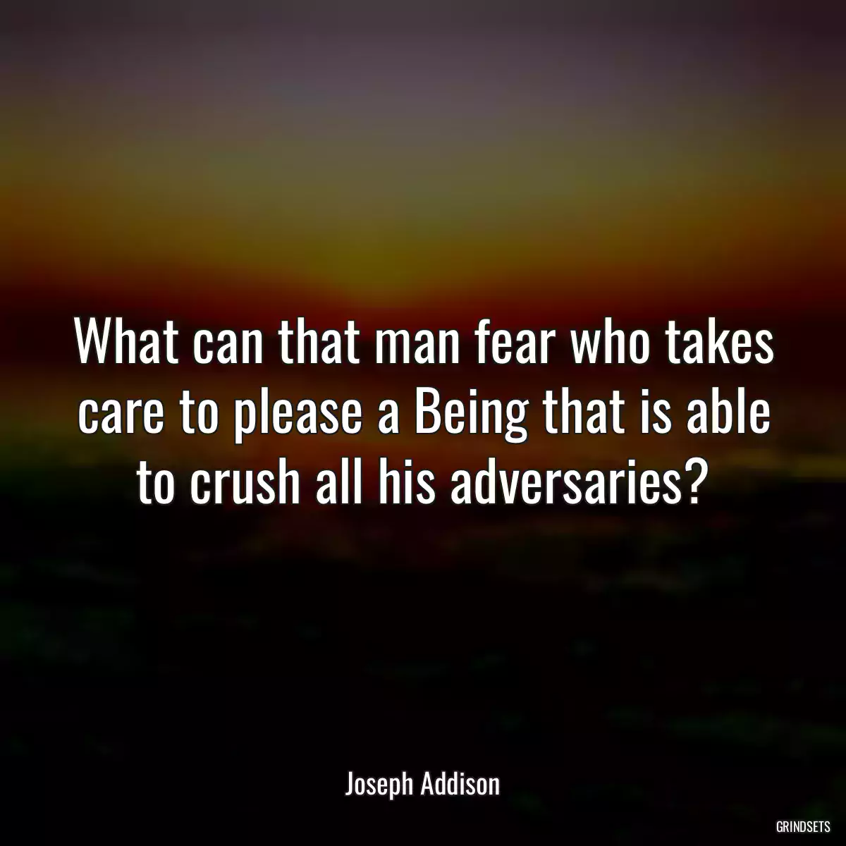 What can that man fear who takes care to please a Being that is able to crush all his adversaries?