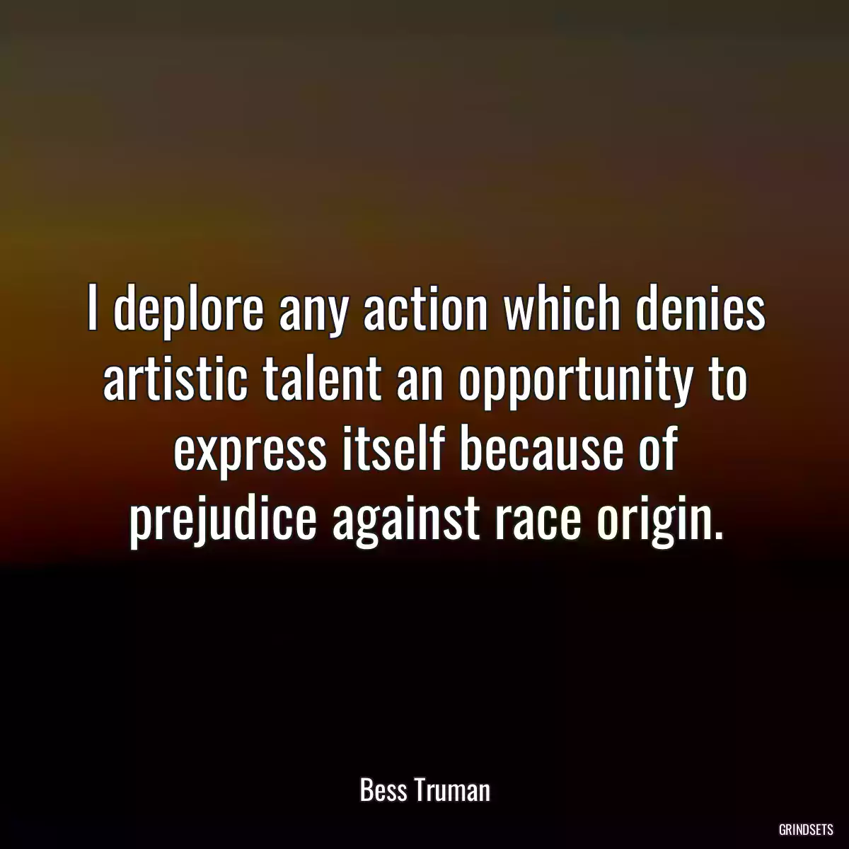 I deplore any action which denies artistic talent an opportunity to express itself because of prejudice against race origin.