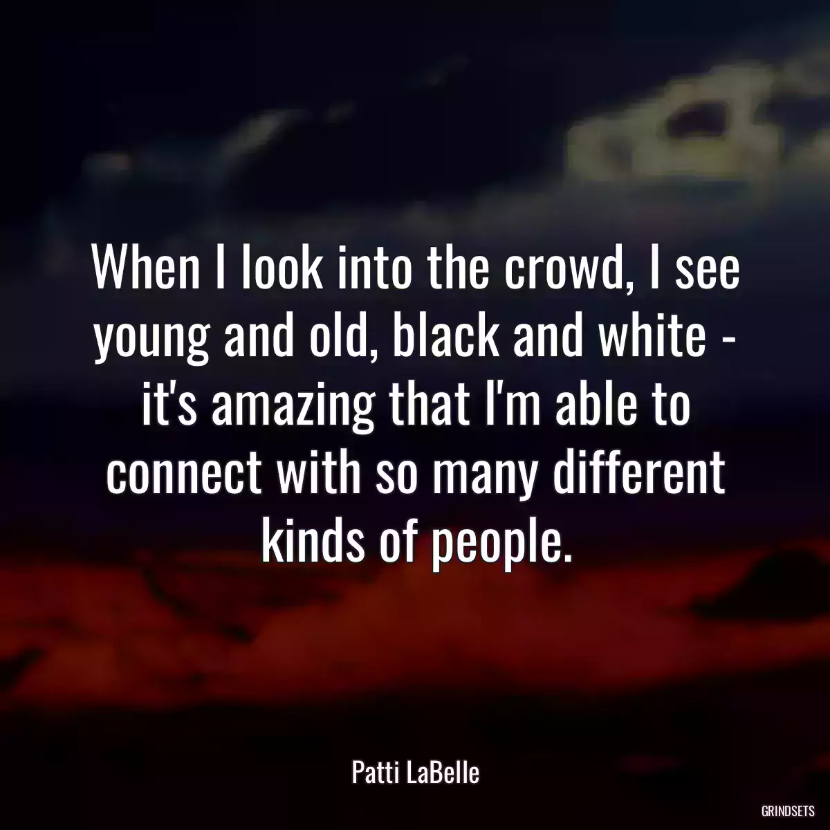 When I look into the crowd, I see young and old, black and white - it\'s amazing that I\'m able to connect with so many different kinds of people.