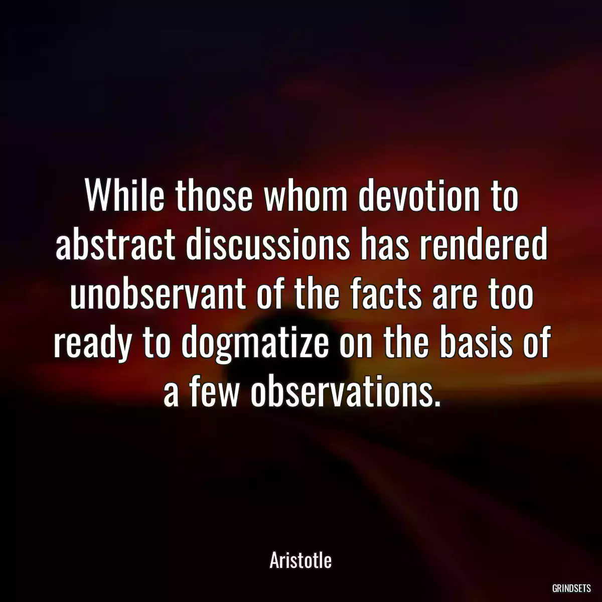 While those whom devotion to abstract discussions has rendered unobservant of the facts are too ready to dogmatize on the basis of a few observations.