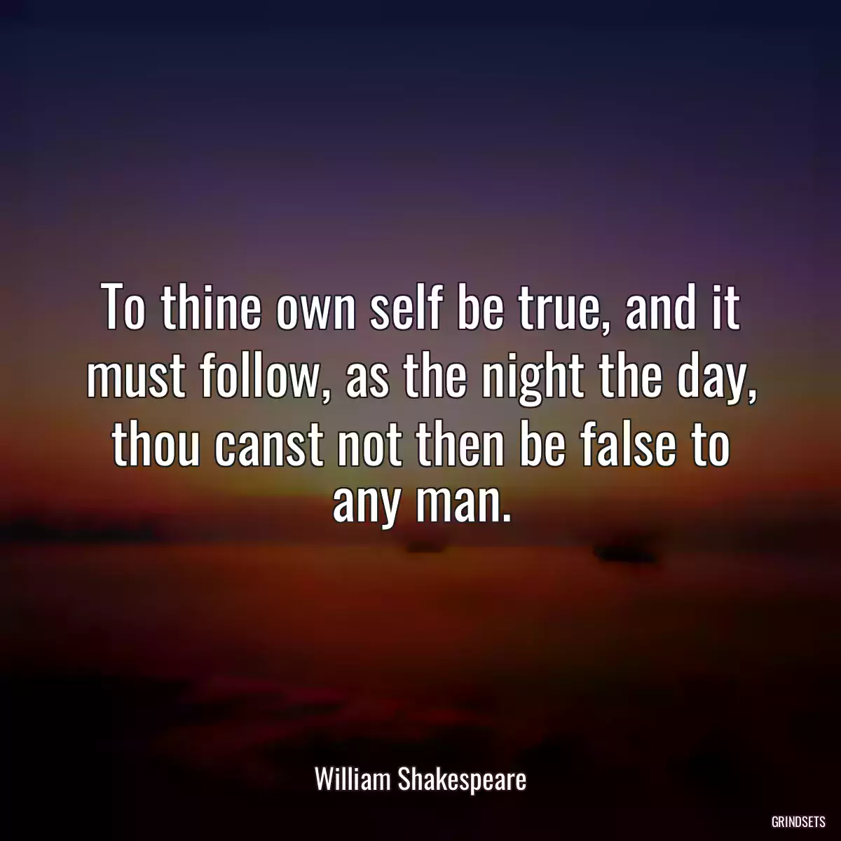 To thine own self be true, and it must follow, as the night the day, thou canst not then be false to any man.