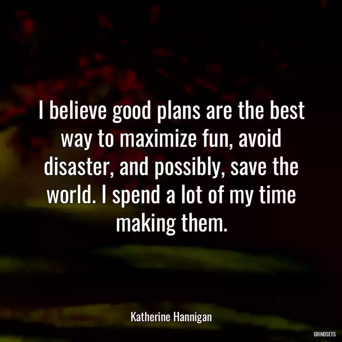 I believe good plans are the best way to maximize fun, avoid disaster, and possibly, save the world. I spend a lot of my time making them.