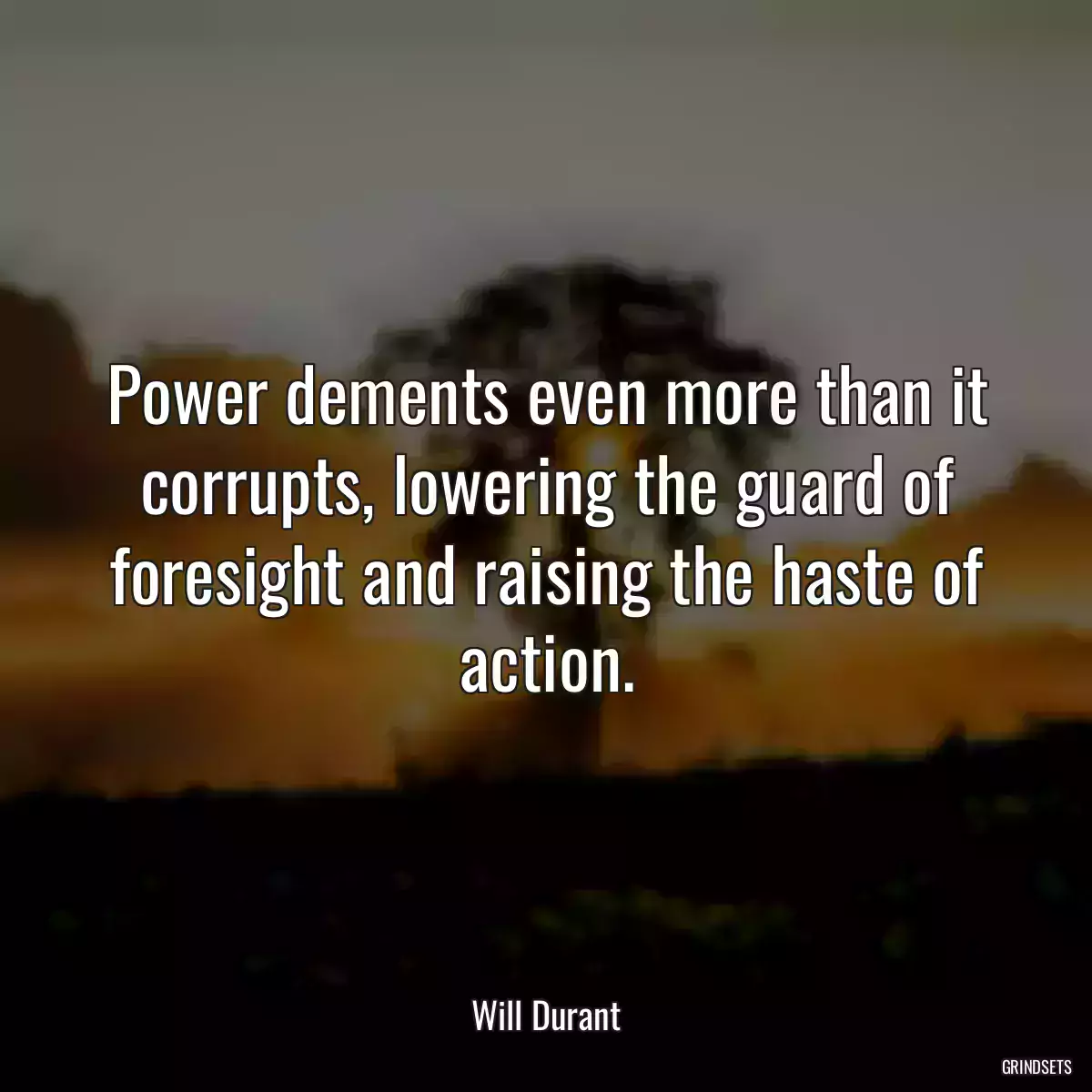 Power dements even more than it corrupts, lowering the guard of foresight and raising the haste of action.