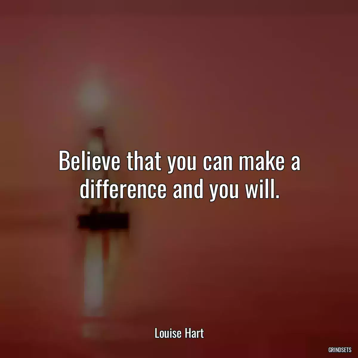 Believe that you can make a difference and you will.