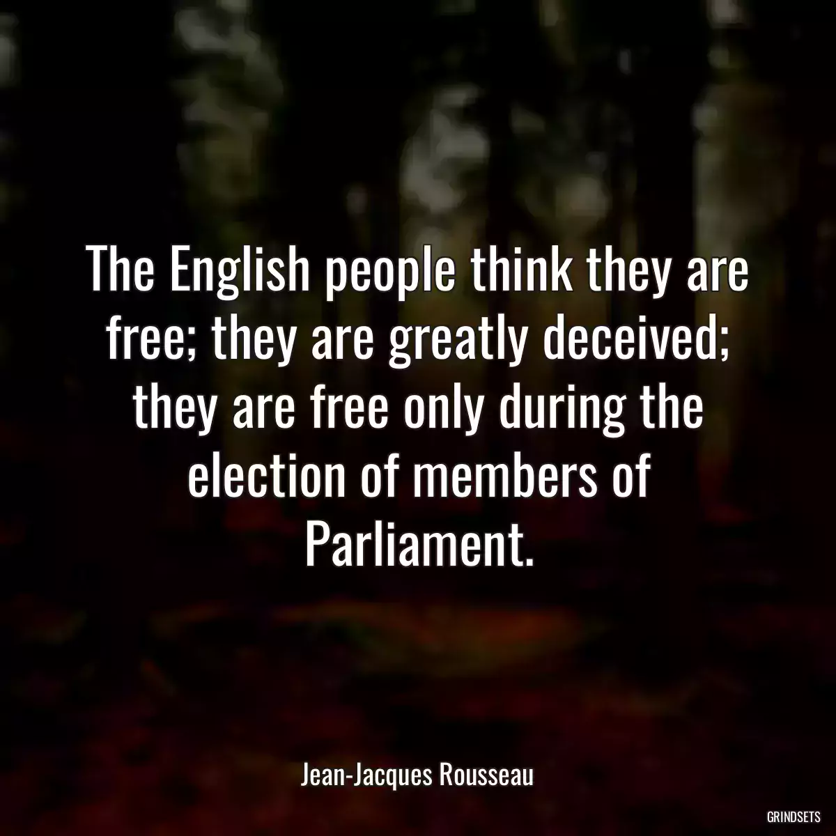 The English people think they are free; they are greatly deceived; they are free only during the election of members of Parliament.