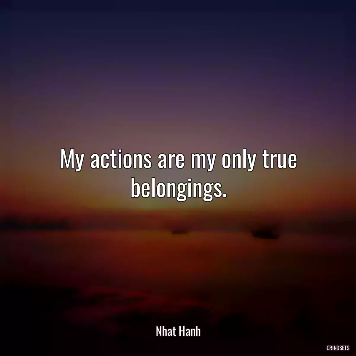 My actions are my only true belongings.