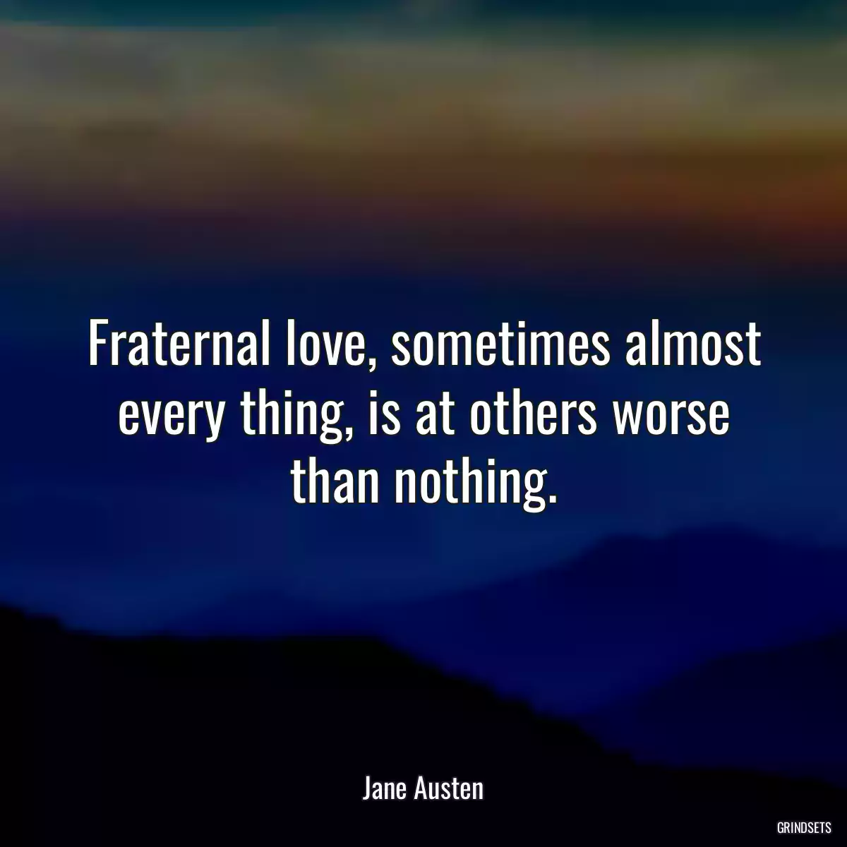 Fraternal love, sometimes almost every thing, is at others worse than nothing.