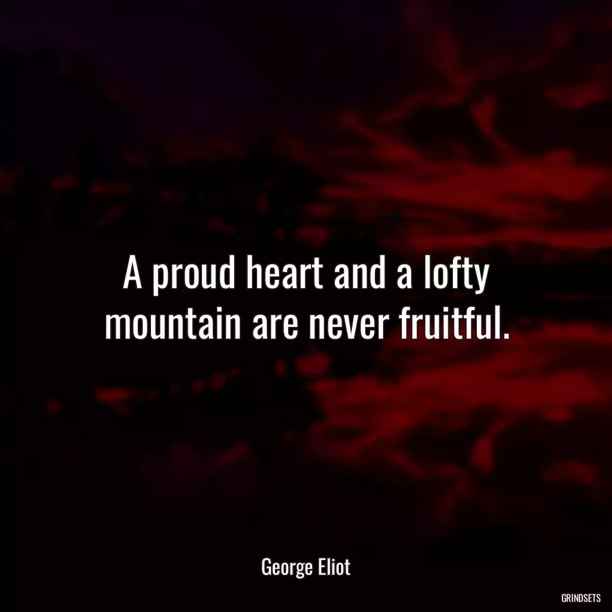 A proud heart and a lofty mountain are never fruitful.