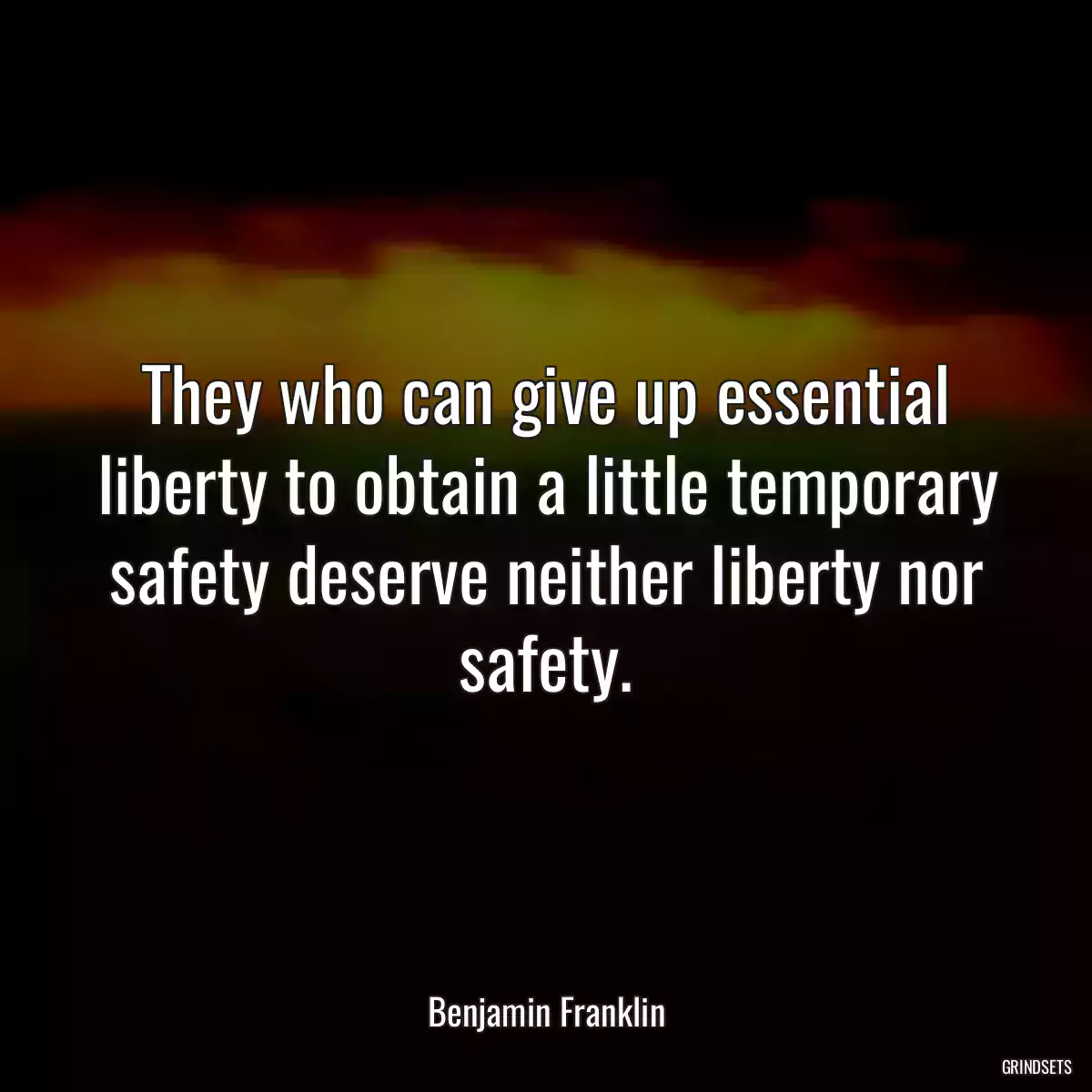 They who can give up essential liberty to obtain a little temporary safety deserve neither liberty nor safety.