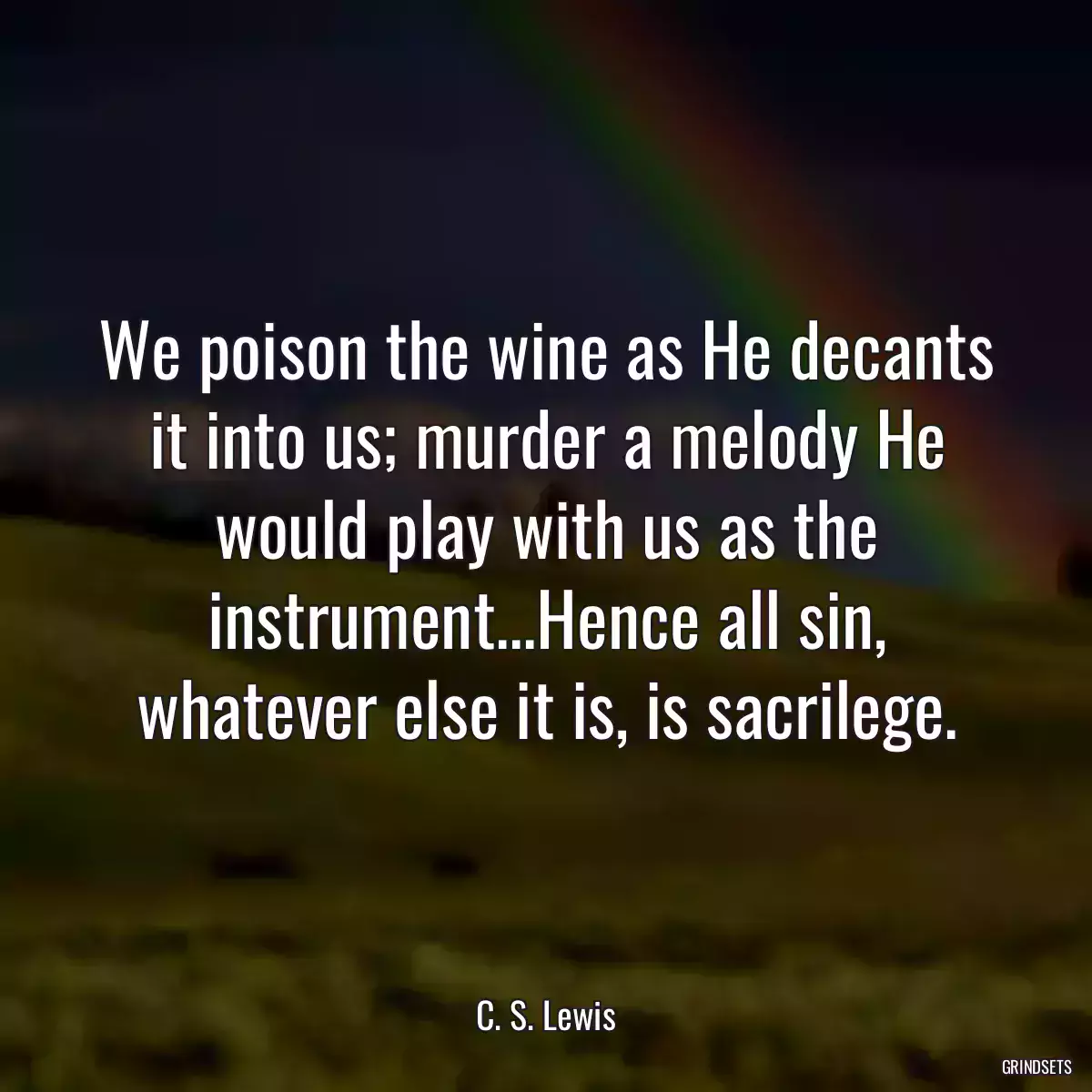 We poison the wine as He decants it into us; murder a melody He would play with us as the instrument...Hence all sin, whatever else it is, is sacrilege.