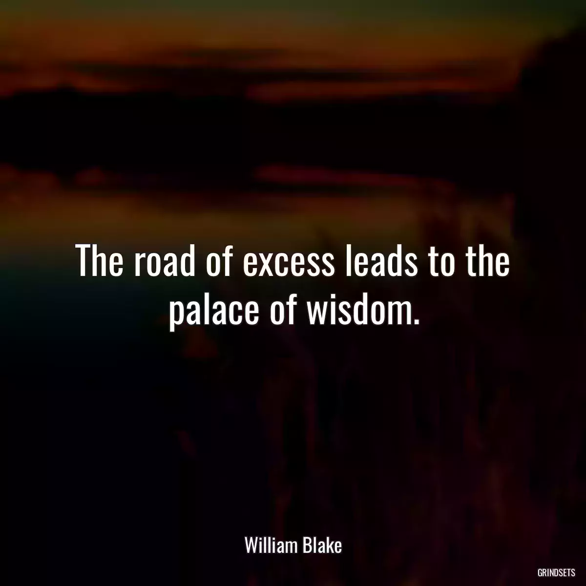 The road of excess leads to the palace of wisdom.