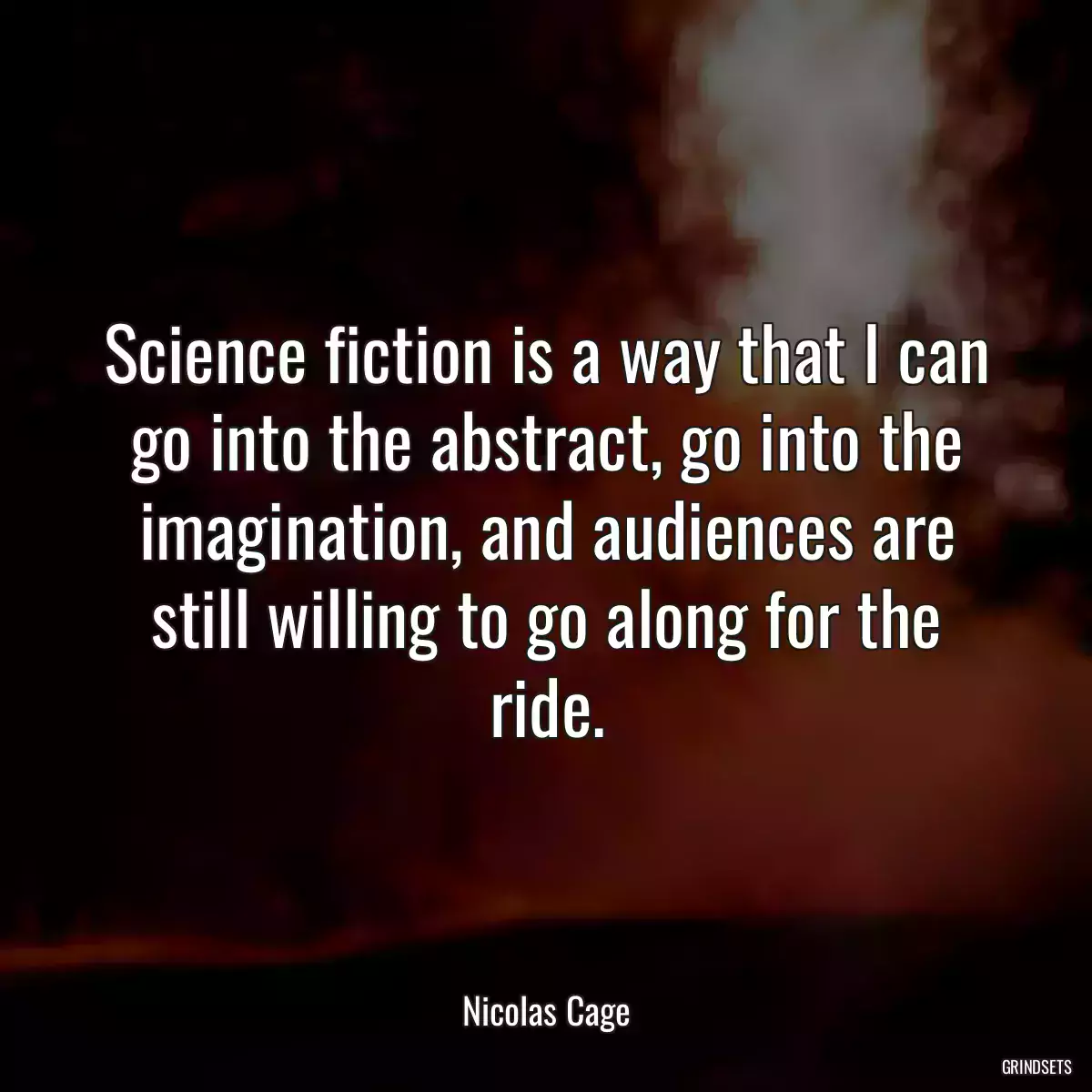 Science fiction is a way that I can go into the abstract, go into the imagination, and audiences are still willing to go along for the ride.