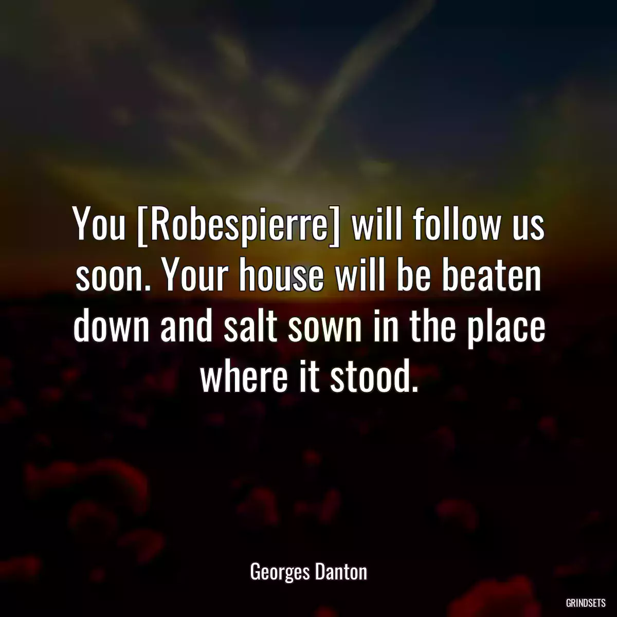 You [Robespierre] will follow us soon. Your house will be beaten down and salt sown in the place where it stood.