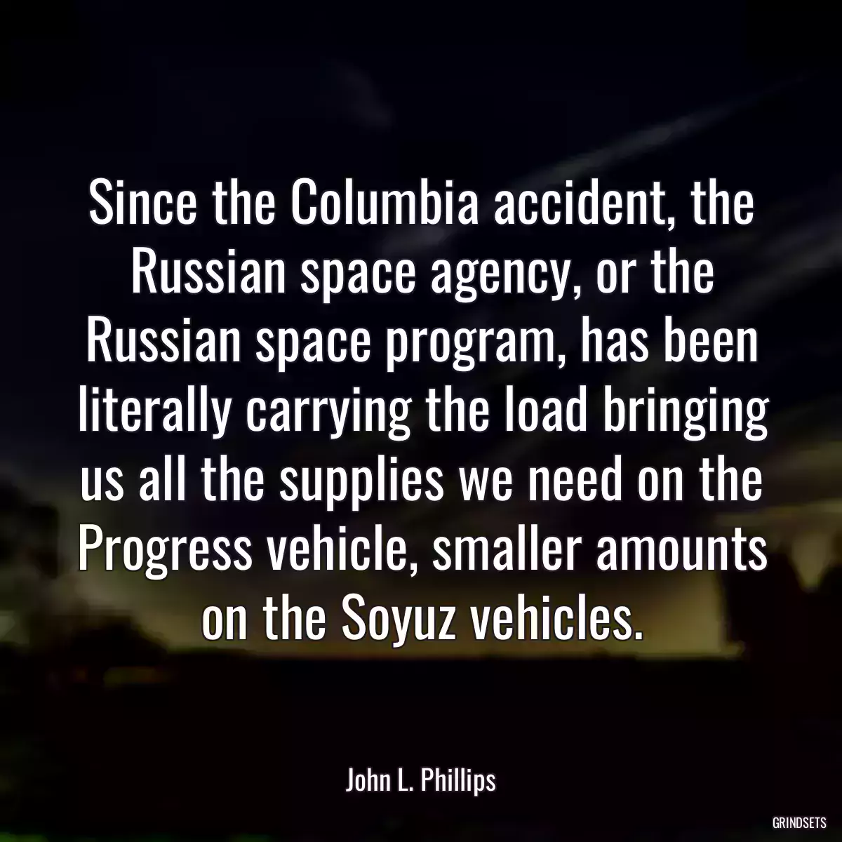 Since the Columbia accident, the Russian space agency, or the Russian space program, has been literally carrying the load bringing us all the supplies we need on the Progress vehicle, smaller amounts on the Soyuz vehicles.