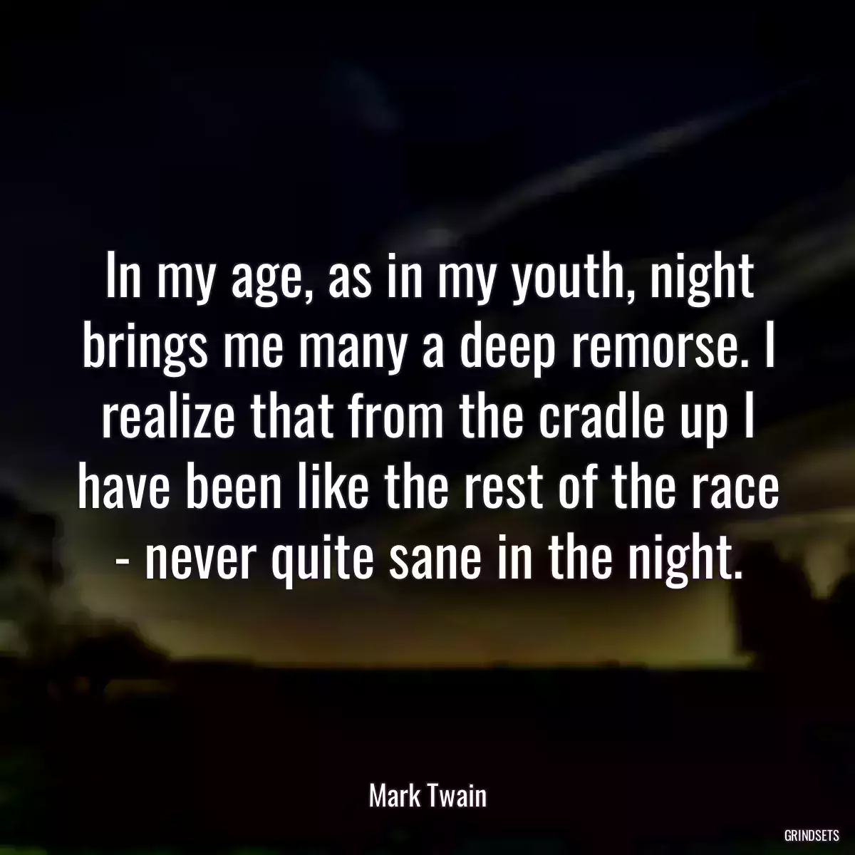 In my age, as in my youth, night brings me many a deep remorse. I realize that from the cradle up I have been like the rest of the race - never quite sane in the night.