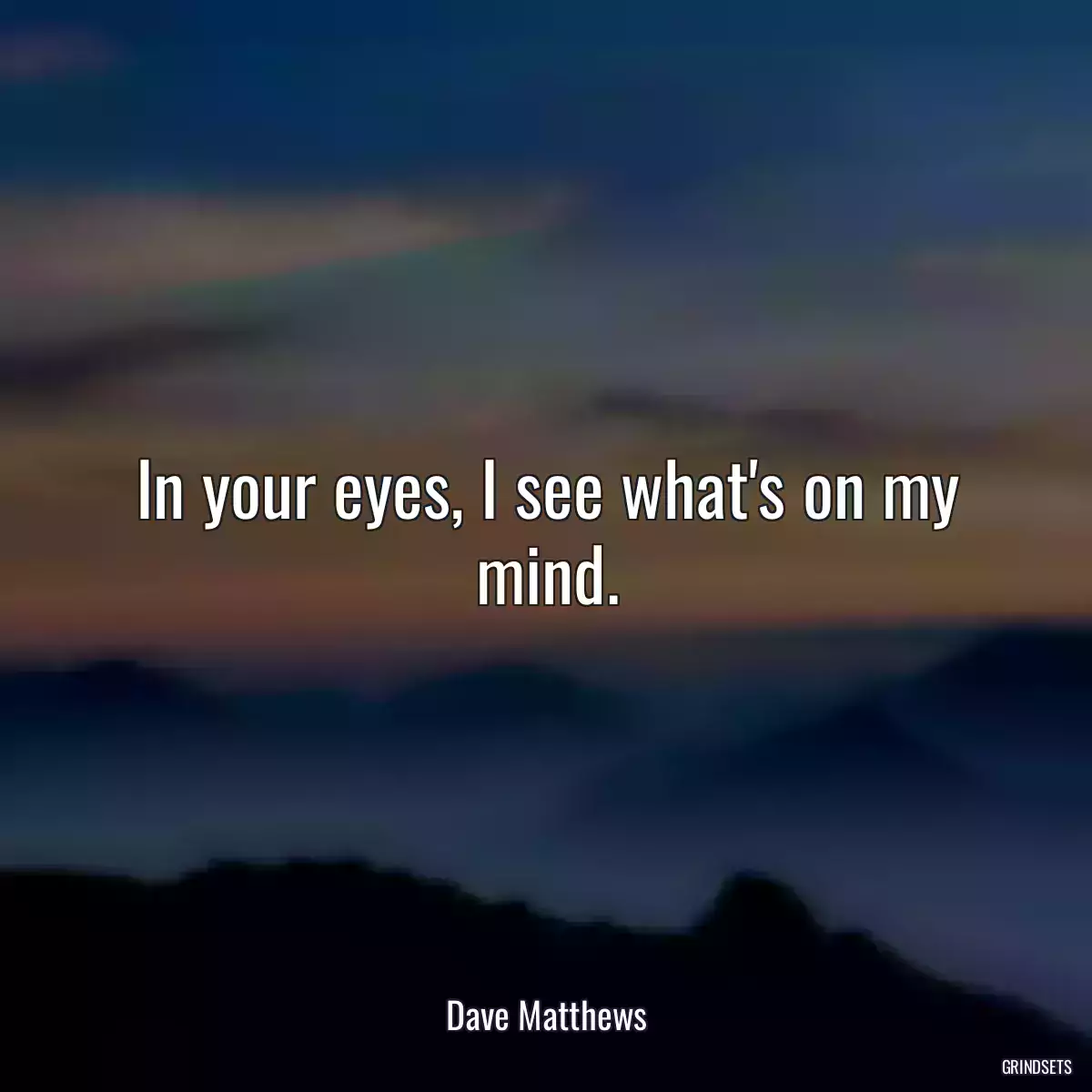 In your eyes, I see what\'s on my mind.