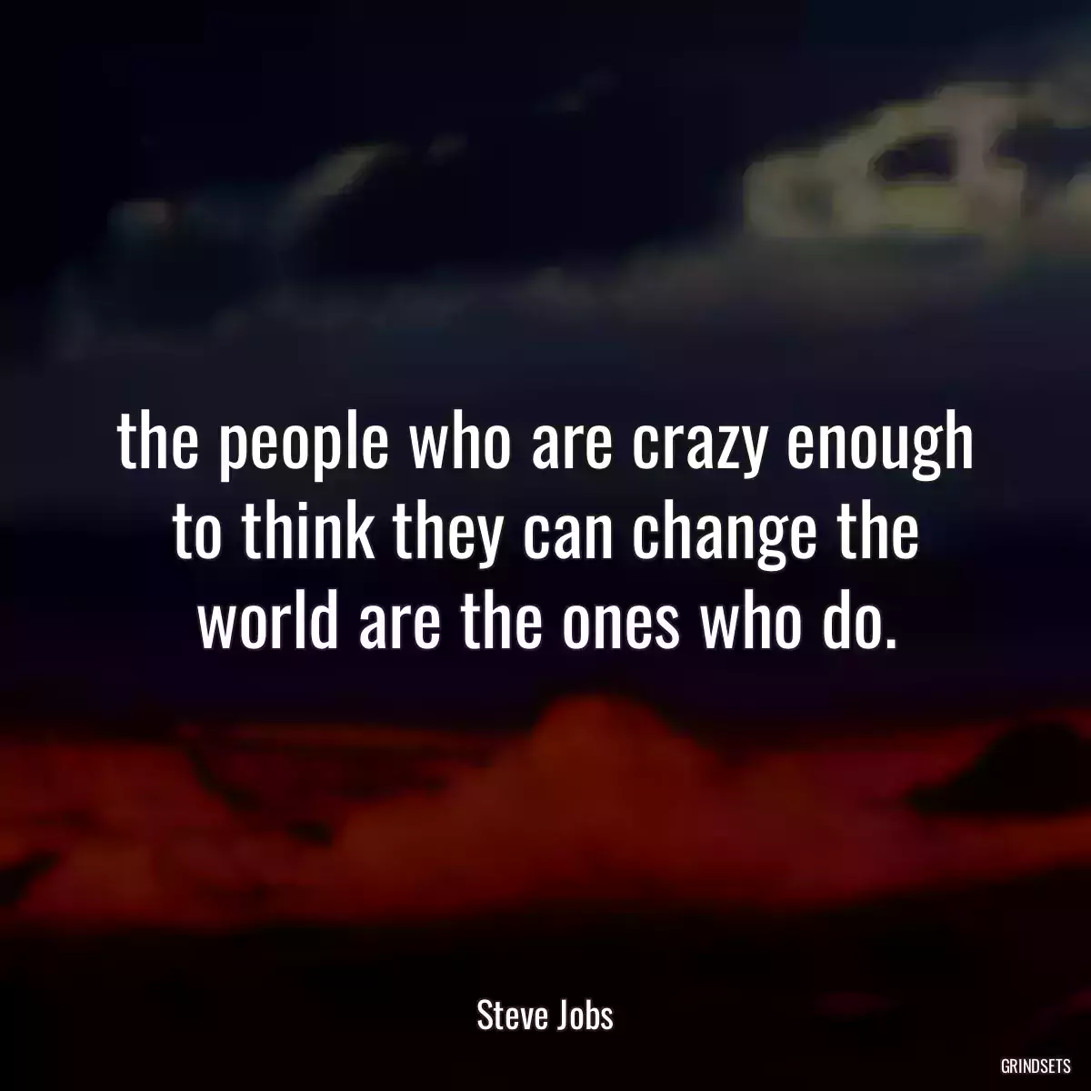 the people who are crazy enough to think they can change the world are the ones who do.