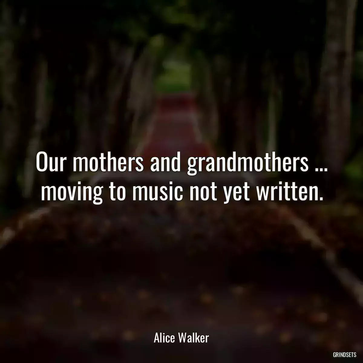 Our mothers and grandmothers ... moving to music not yet written.