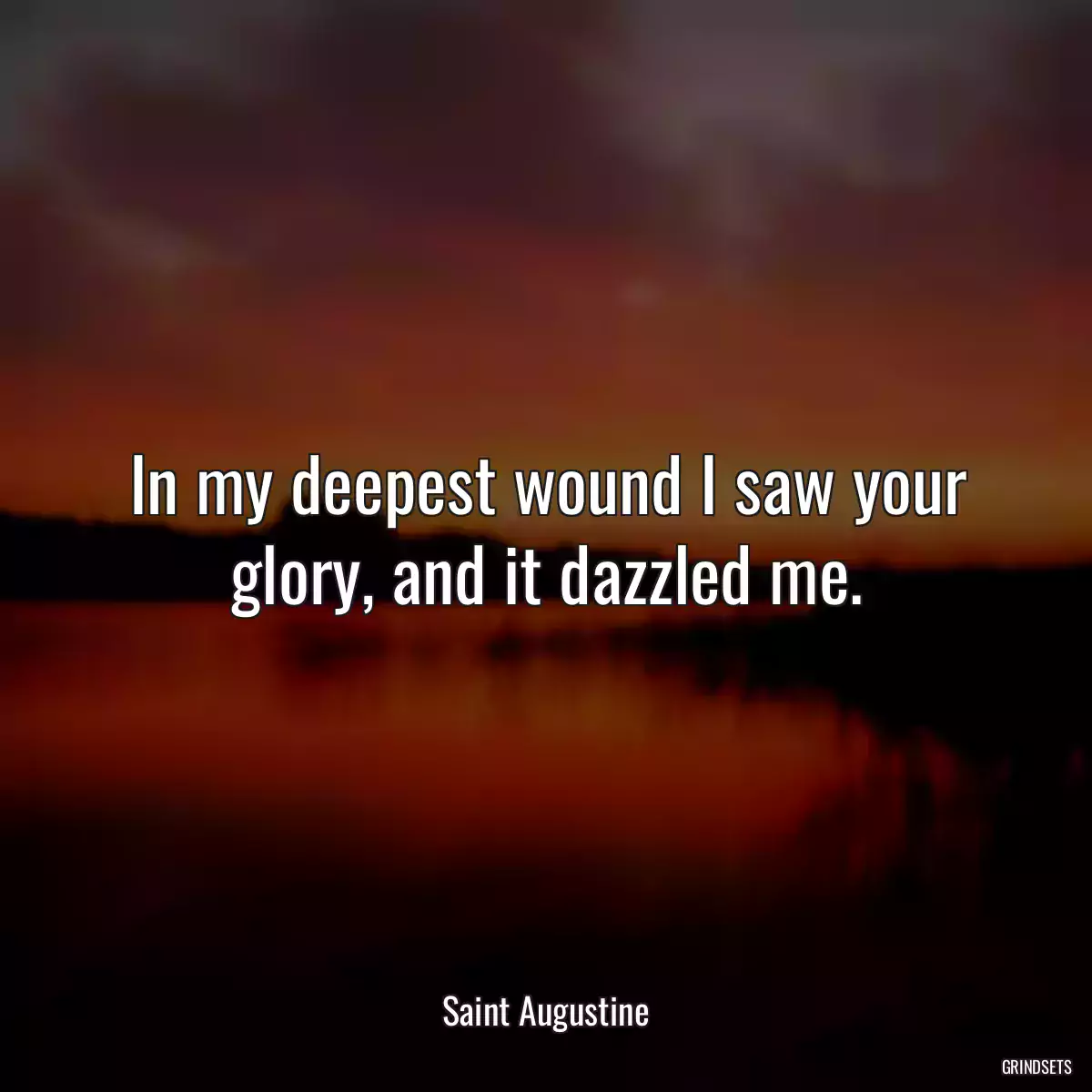 In my deepest wound I saw your glory, and it dazzled me.