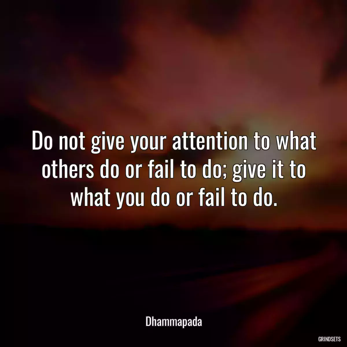 Do not give your attention to what others do or fail to do; give it to what you do or fail to do.