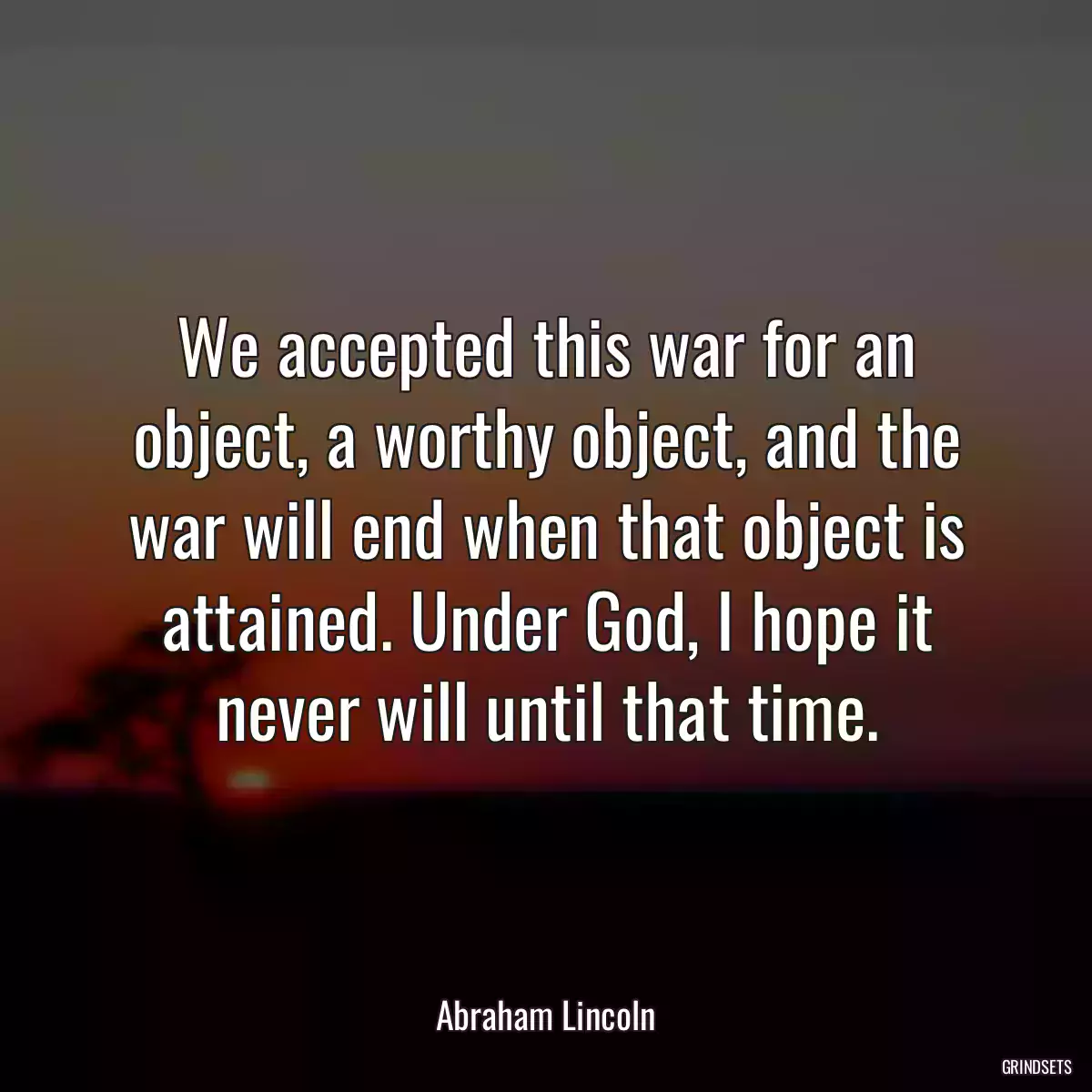 We accepted this war for an object, a worthy object, and the war will end when that object is attained. Under God, I hope it never will until that time.