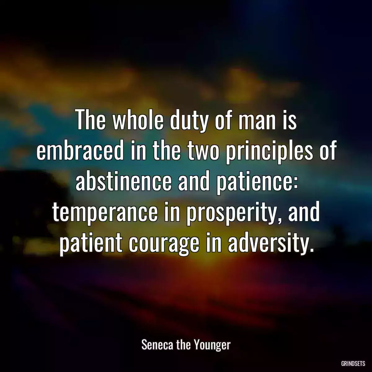 The whole duty of man is embraced in the two principles of abstinence and patience: temperance in prosperity, and patient courage in adversity.