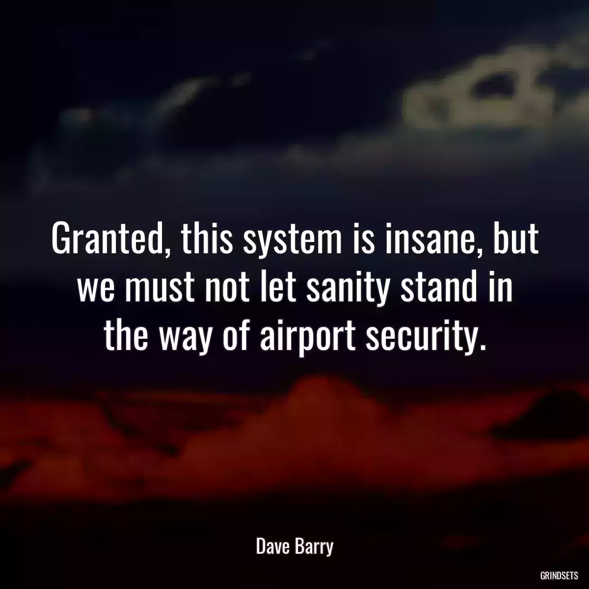 Granted, this system is insane, but we must not let sanity stand in the way of airport security.