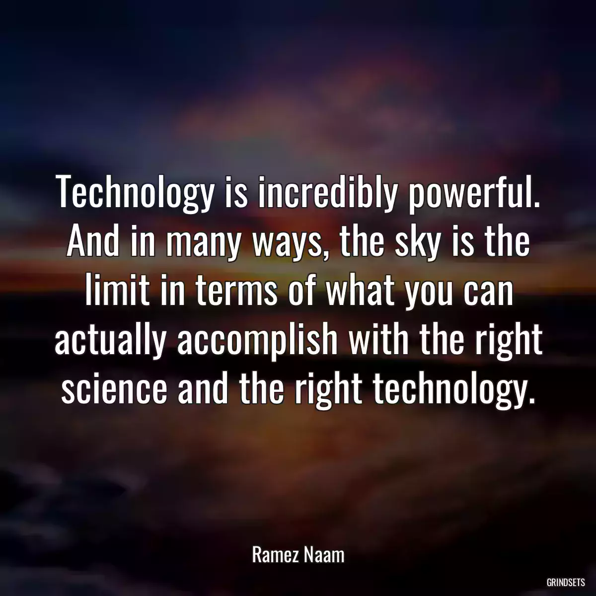 Technology is incredibly powerful. And in many ways, the sky is the limit in terms of what you can actually accomplish with the right science and the right technology.